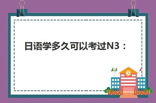 日语学多久可以考过N3：北京樱花日语培训班的科学备考方案与时间规划