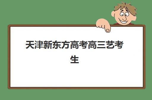 天津新东方高考高三艺考生文化课培训机构收费标准是多少？2025年收费明细与性价比班型选择指南