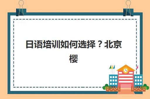 日语培训如何选择？北京樱花国际日语全方位提升解决方案，课程体系全解析