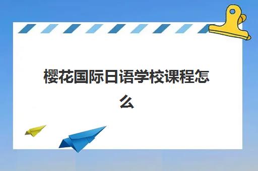 樱花国际日语学校课程怎么样？2025年最新课程体系、教学特色与学员真实体验全解析