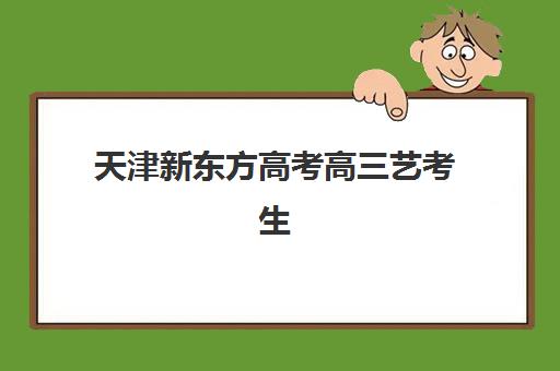 天津新东方高考高三艺考生文化培训班学费多少钱？2025年收费详情全面解析与高性价比报读指南