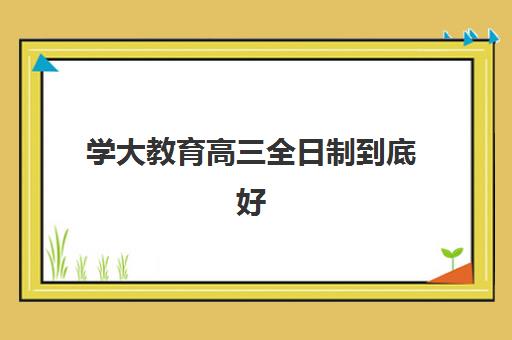 学大教育高三全日制到底好不好？天津学大教育2025年课程体系、师资配置与提分效果全方位解析