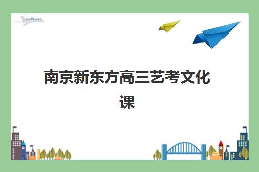 南京新东方高三艺考文化课补习学校怎么收费？2025年收费标准详解与高性价比择班指南