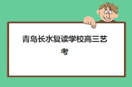 青岛长水复读学校高三艺考生文化课集训班收费标准价格一览？2025年收费详情全面解析与高性价比报读指南