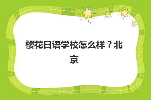 樱花日语学校怎么样？北京樱花日语课程体系、师资实力与学员真实体验全解析