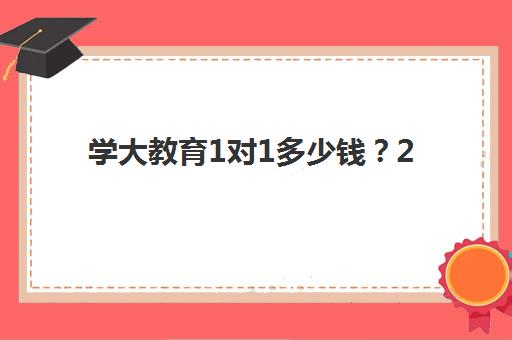 学大教育1对1多少钱？2025年新收费标准公布，天津校区价格明细与性价比全解析