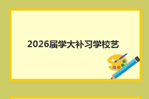 2026届学大补习学校艺考文化课如何选?师资配置、课程体系与*分方案全指南 2026届学大补习学校艺考文化课如何选?师资配置、课程体系与*分方案全指南