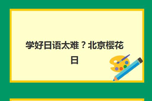 学好日语太难？北京樱花日语培训班课程价格、教学效果与选择全攻略