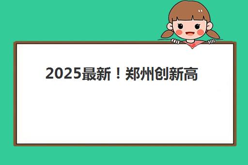 2025最新！郑州创新高考学校地址在哪里？各校区分布详情、交通指南与择校选择全解析