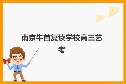 南京牛首复读学校高三艺考生文化课培训机构价格多少钱，2025年收费标准与高性价比报读全指南