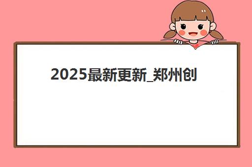 2025最新更新_郑州创新收费标准如何？各课程费用明细、性价比分析与择校指南全解析