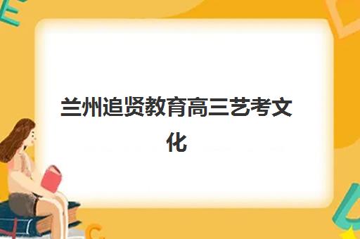 兰州追贤教育高三艺考文化课补习学校大概多少钱？2025年收费价目表与高性价比选班全指南