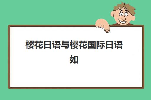 樱花日语与樱花国际日语如何选择？2025年全面对比课程特色、师资力量与性价比，帮你做出明智决策