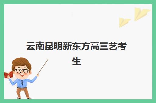 云南昆明新东方高三艺考生文化培训班学费贵吗？2025年收费详情全面解析与高性价比报读指南