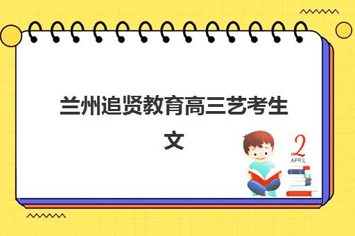 兰州追贤教育高三艺考生文化培训班收费价格多少钱，2025年收费标准与高性价比报班指南