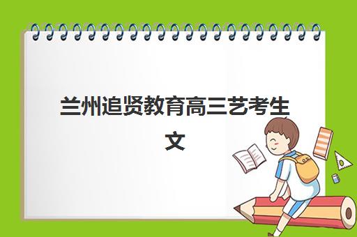 兰州追贤教育高三艺考生文化课集训班学费贵吗？2025年收费明细与高性价比报班指南