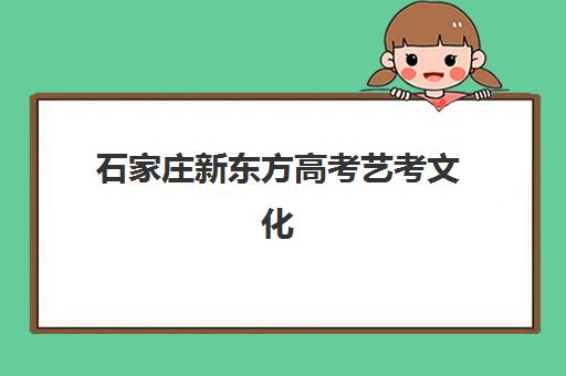 石家庄新东方高考艺考文化课培训机构收费价格多少钱?2025年收费标准与择校全攻略 石家庄新东方高考艺考文化课培训机构收费价格多少钱?2025年收费标准与择校全攻略