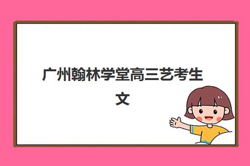 广州翰林学堂高三艺考生文化课培训机构费用标准价格表？2025年收费标准全面解析与高性价比报读指南