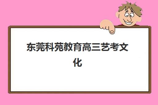 东莞科苑教育高三艺考文化课补习学校费用标准价格表解析，2025年收费区间、班型性价比与择校指南