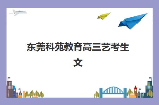 东莞科苑教育高三艺考生文化课培训机构大概多少钱？2025年收费标准全面解析与高性价比报班指南