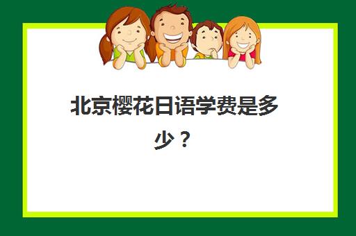 北京樱花日语学费是多少？2025年最新价格明细、各课程性价比分析与选择指南
