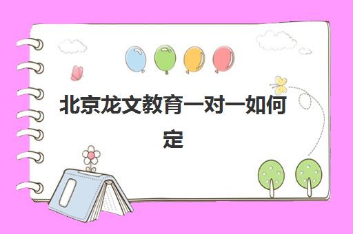 北京龙文教育一对一如何定制专属课程？揭秘个性化教学全流程与效果保障体系
