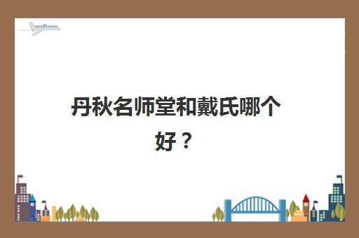 丹秋名师堂和戴氏哪个好？2025年师资对比、课程特色与选择指南