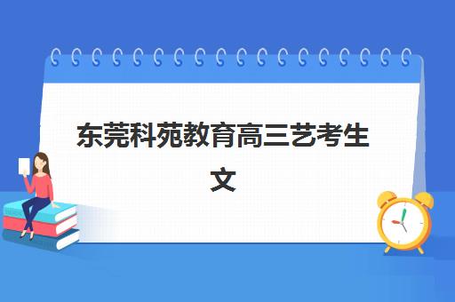 东莞科苑教育高三艺考生文化培训班集训费用多少钱？2025年收费详情全面解析与高性价比报读指南
