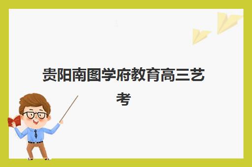 贵阳南图学府教育高三艺考生文化课培训机构费用多少钱？2025年收费详情全面解析与高性价比报读指南