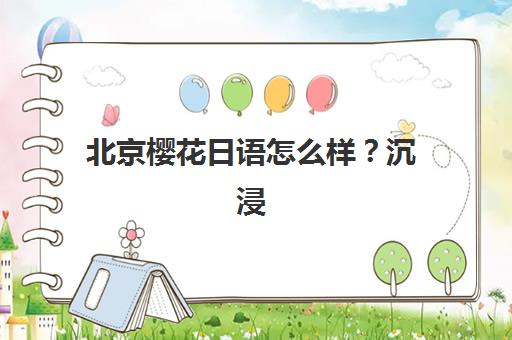 北京樱花日语怎么样？沉浸式课堂体验与多维趣味教学法全解析