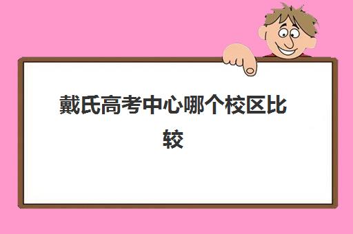戴氏高考中心哪个校区比较好？2025年各校区真实评价、师资对比与择校全指南