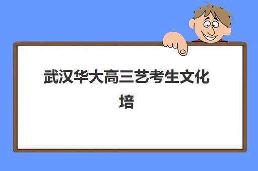 武汉华大高三艺考生文化培训班集训费用多少钱？2025年收费标准全面解析与高性价比报班实操指南