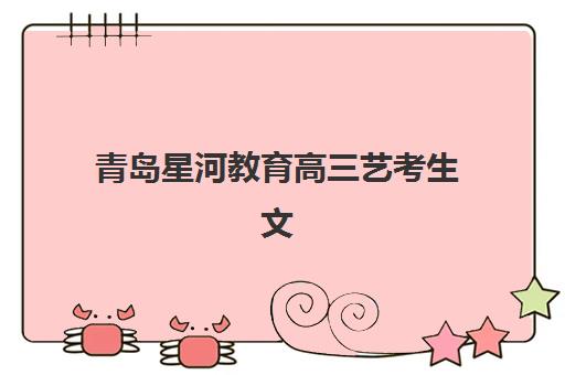 青岛星河教育高三艺考生文化培训班大概多少钱？2025年费用明细、班型对比与高性价比报读全攻略