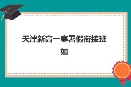 天津新高一寒暑假衔接班如何选择？学大教育课程设置与报名全指南