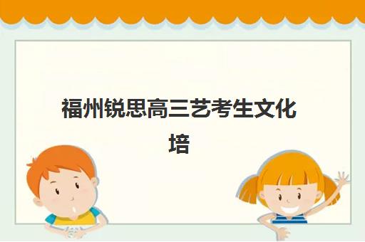 福州锐思高三艺考生文化培训班学费多少钱？2025年集训营价格明细与高性价比报读指南