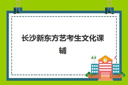 长沙新东方艺考生文化课辅导补习机构怎么收费,2025年收费明细与高性价比报读指南 长沙新东方艺考生文化课辅导补习机构怎么收费,2025年收费明细与高性价比报读指南