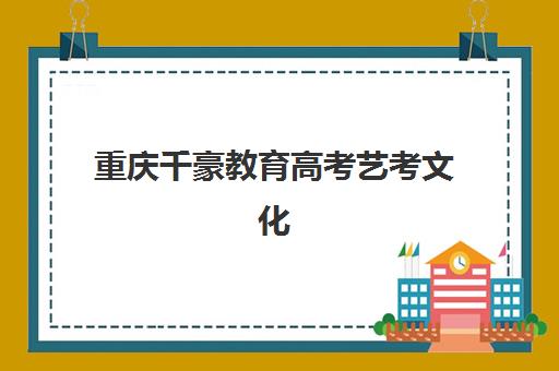 重庆千豪教育高考艺考文化课培训机构收费标准价格如何？2025年学费明细与高性价比报读攻略