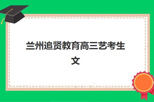 兰州追贤教育高三艺考生文化课培训机构费用多少钱？2025年收费标准全面解析与择校指南