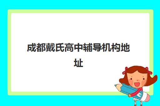 成都戴氏高中辅导机构地址怎么查？2025年最新校区分布、交通指南与择校全攻略