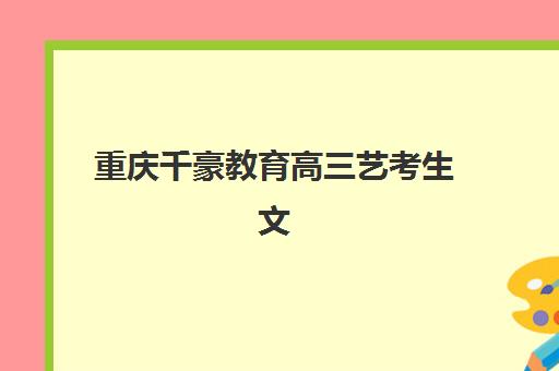 重庆千豪教育高三艺考生文化课培训机构收费价目表？2025年收费标准全面解析与高性价比报读指南