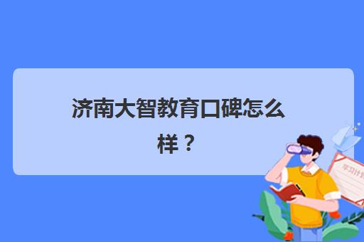 济南大智教育口碑怎么样？2025年真实学员反馈、教学模式与择校指南全解析