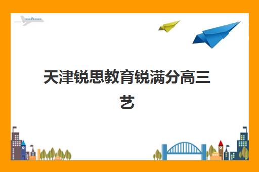 天津锐思教育锐满分高三艺考生文化课培训机构费用标准价格表？2025年收费标准全面解析与高性价比报读指南