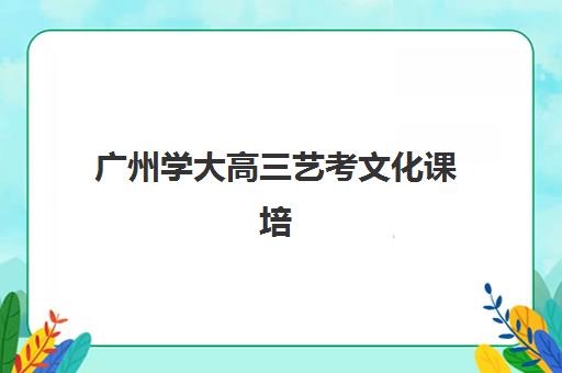 广州学大高三艺考文化课培训价格是多少？2025年收费标准与高性价比择班指南