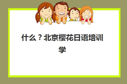 什么？北京樱花日语培训学校开了日本特色游学营？东游记项目课程安排、文化体验与报名全攻略