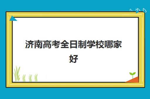 济南高考全日制学校哪家好？2025年济南高三复读学校排名前十实力对比与选择指南