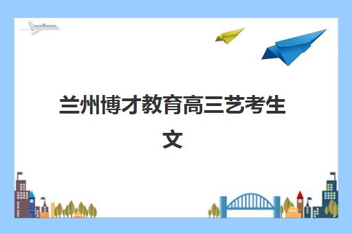 兰州博才教育高三艺考生文化培训班收费价格多少钱？2025年收费标准详解与高性价比报读指南