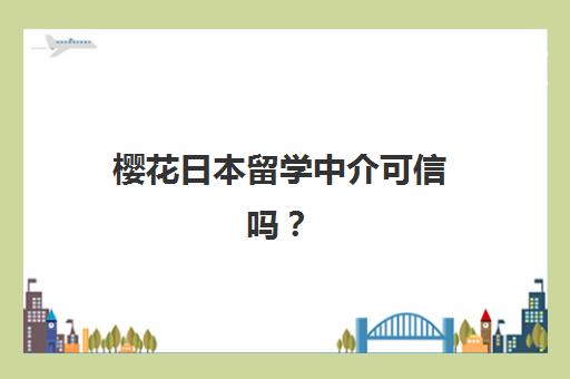 樱花日本留学中介可信吗？北京樱花国际日语一站式服务深度剖析与选择指南