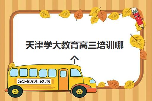 天津学大教育高三培训哪个校区好？2025年全日制校区对比、课程特色与择校指南全解析
