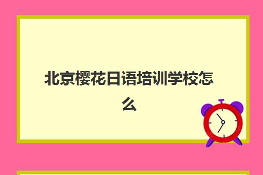 北京樱花日语培训学校怎么样？多维学习法结合中外教，实力教学获好评
