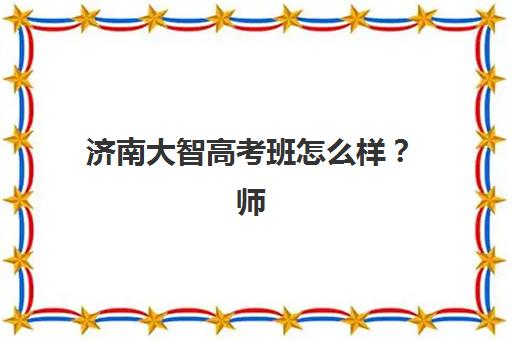 济南大智高考班怎么样？师资实力、课程体系与教学管理模式全解析